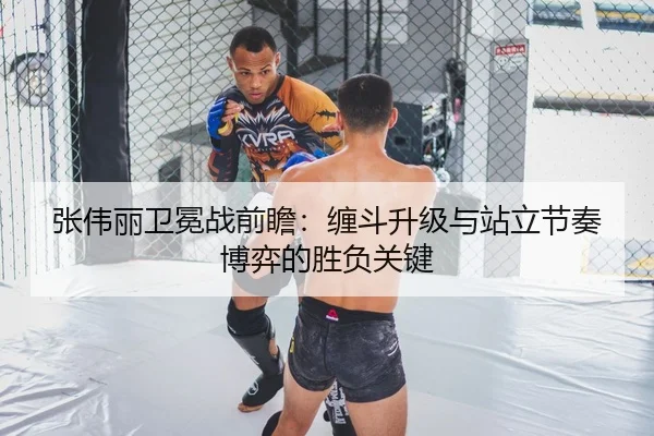 张伟丽卫冕战前瞻：缠斗升级与站立节奏博弈的胜负关键