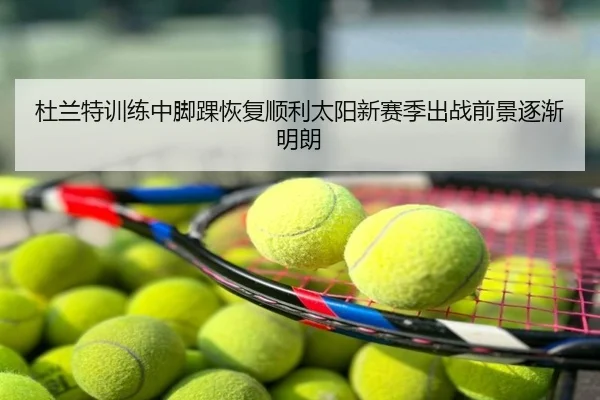 杜兰特训练中脚踝恢复顺利太阳新赛季出战前景逐渐明朗
