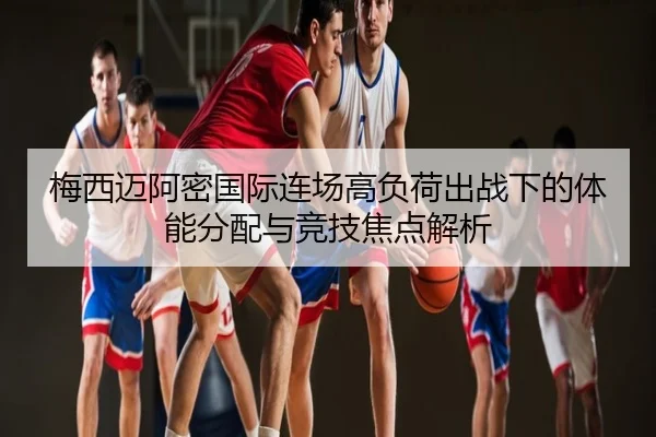 梅西迈阿密国际连场高负荷出战下的体能分配与竞技焦点解析