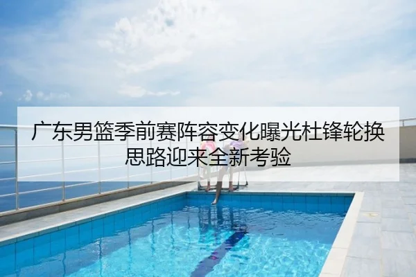 广东男篮季前赛阵容变化曝光杜锋轮换思路迎来全新考验
