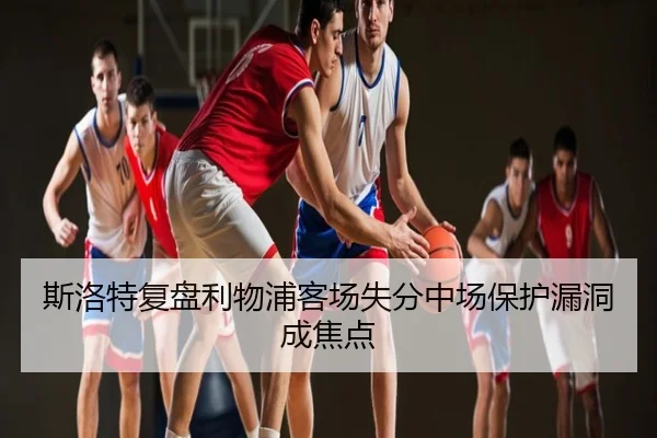 斯洛特复盘利物浦客场失分中场保护漏洞成焦点