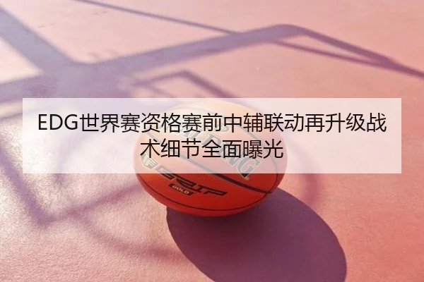 EDG世界赛资格赛前中辅联动再升级战术细节全面曝光