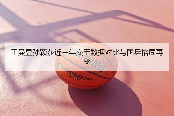 王曼昱孙颖莎近三年交手数据对比与国乒格局再变