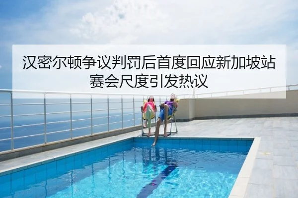 汉密尔顿争议判罚后首度回应新加坡站赛会尺度引发热议